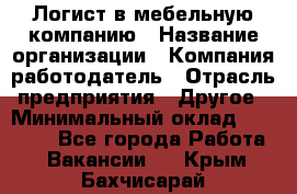 Логист в мебельную компанию › Название организации ­ Компания-работодатель › Отрасль предприятия ­ Другое › Минимальный оклад ­ 20 000 - Все города Работа » Вакансии   . Крым,Бахчисарай